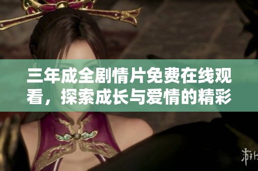 三年成全剧情片免费在线观看，探索成长与爱情的精彩旅程