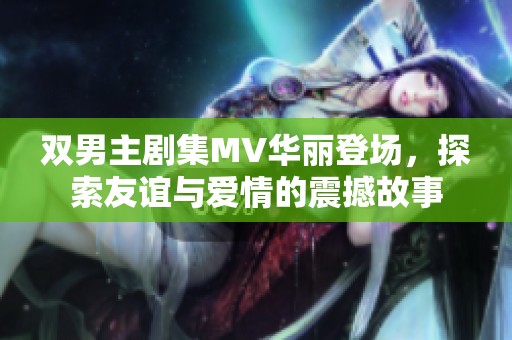 双男主剧集MV华丽登场，探索友谊与爱情的震撼故事