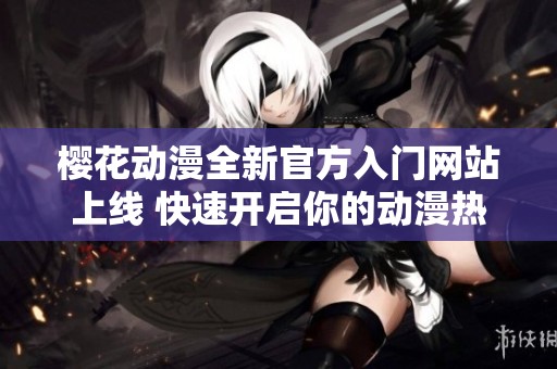 樱花动漫全新官方入门网站上线 快速开启你的动漫热潮之旅