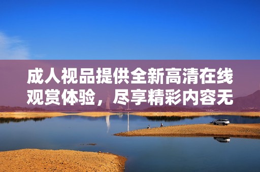 成人视品提供全新高清在线观赏体验，尽享精彩内容无限畅看