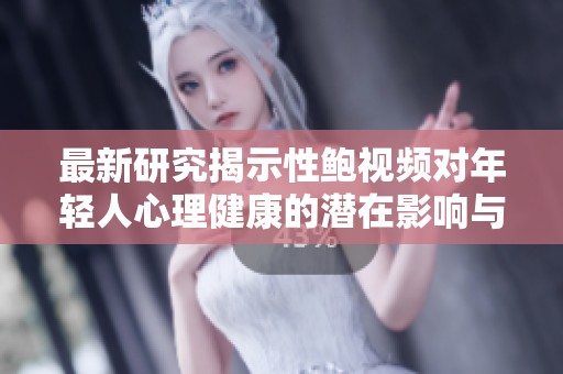 最新研究揭示性鲍视频对年轻人心理健康的潜在影响与警示