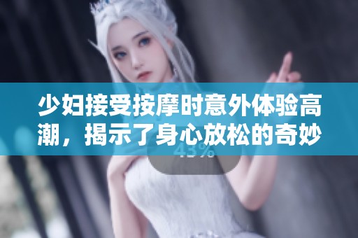 少妇接受按摩时意外体验高潮，揭示了身心放松的奇妙感觉
