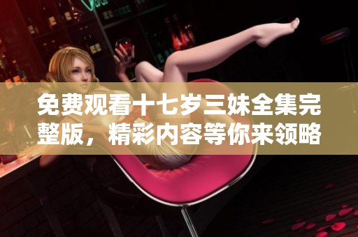 免费观看十七岁三妹全集完整版，精彩内容等你来领略！