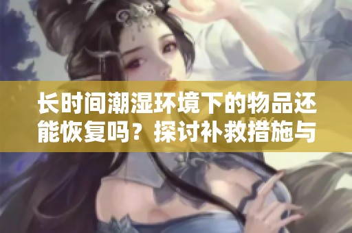 长时间潮湿环境下的物品还能恢复吗？探讨补救措施与效果