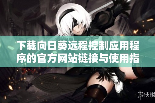 下载向日葵远程控制应用程序的官方网站链接与使用指南