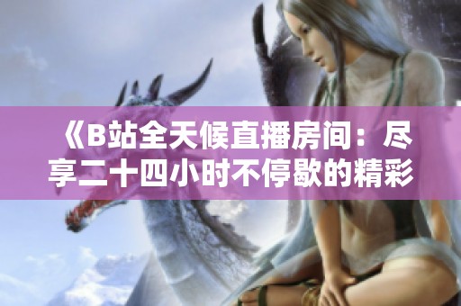 《B站全天候直播房间：尽享二十四小时不停歇的精彩内容与互动体验》