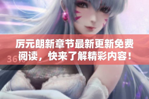 厉元朗新章节最新更新免费阅读，快来了解精彩内容！
