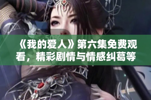 《我的爱人》第六集免费观看，精彩剧情与情感纠葛等你来看！