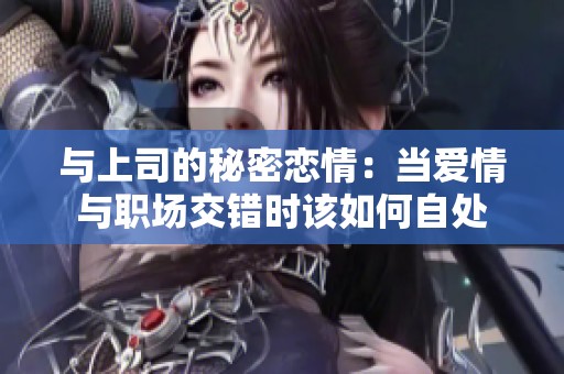 与上司的秘密恋情：当爱情与职场交错时该如何自处