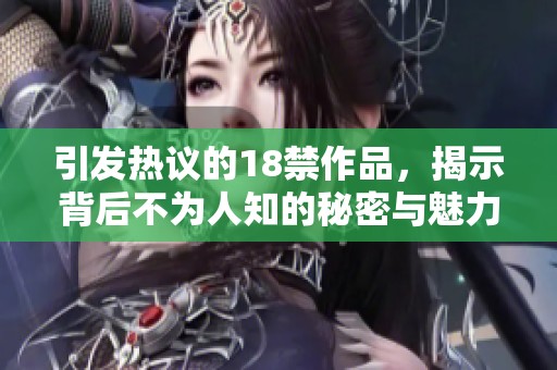 引发热议的18禁作品，揭示背后不为人知的秘密与魅力