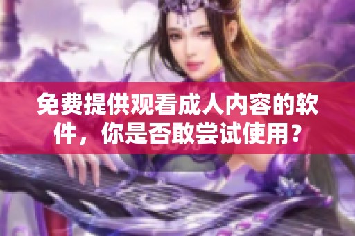 免费提供观看成人内容的软件，你是否敢尝试使用？
