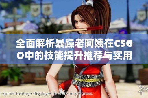 全面解析暴躁老阿姨在CSGO中的技能提升推荐与实用技巧