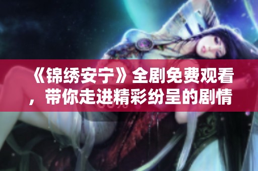 《锦绣安宁》全剧免费观看，带你走进精彩纷呈的剧情世界！