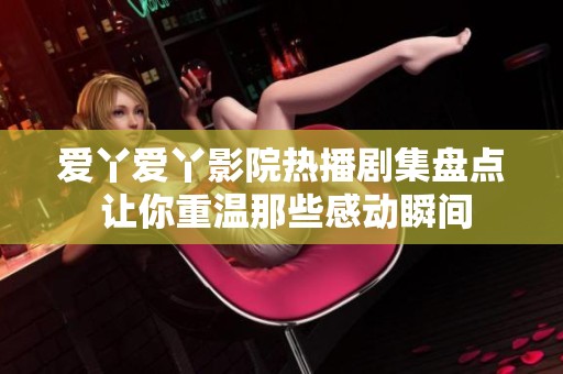 爱丫爱丫影院热播剧集盘点 让你重温那些感动瞬间