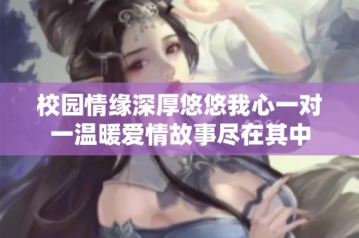 校园情缘深厚悠悠我心一对一温暖爱情故事尽在其中