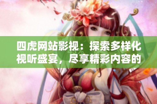 四虎网站影视：探索多样化视听盛宴，尽享精彩内容的最佳平台