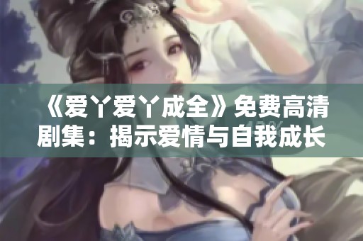 《爱丫爱丫成全》免费高清剧集：揭示爱情与自我成长的精彩旅程