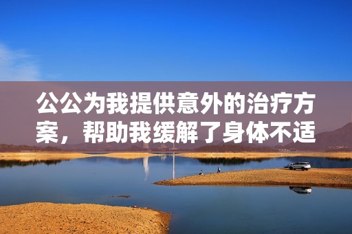 公公为我提供意外的治疗方案，帮助我缓解了身体不适