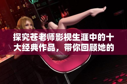 探究苍老师影视生涯中的十大经典作品，带你回顾她的巅峰之作