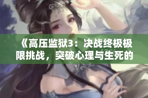 《高压监狱3：决战终极极限挑战，突破心理与生死的巅峰对决》