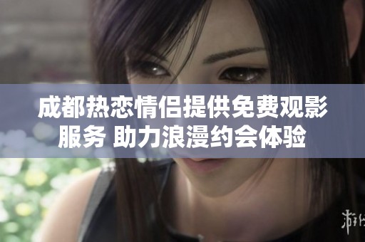 成都热恋情侣提供免费观影服务 助力浪漫约会体验