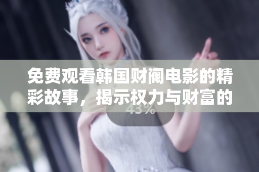 免费观看韩国财阀电影的精彩故事，揭示权力与财富的背后秘密