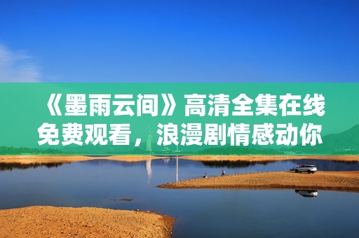 《墨雨云间》高清全集在线免费观看，浪漫剧情感动你我他