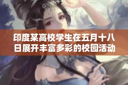 印度某高校学生在五月十八日展开丰富多彩的校园活动与学术交流
