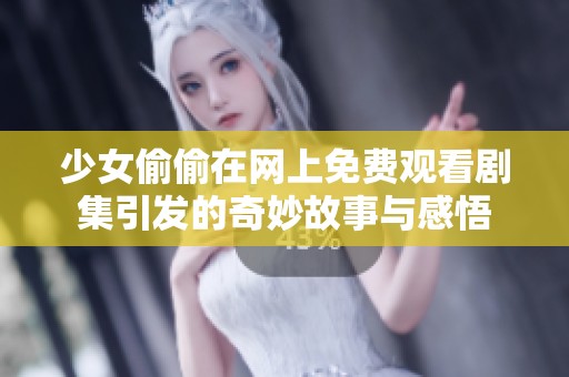 少女偷偷在网上免费观看剧集引发的奇妙故事与感悟