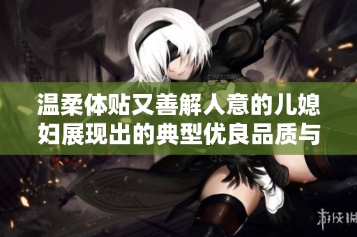 温柔体贴又善解人意的儿媳妇展现出的典型优良品质与性格特征