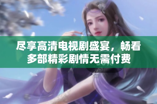 尽享高清电视剧盛宴，畅看多部精彩剧情无需付费