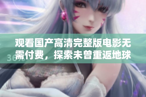 观看国产高清完整版电影无需付费，探索未曾重返地球的奇幻旅程