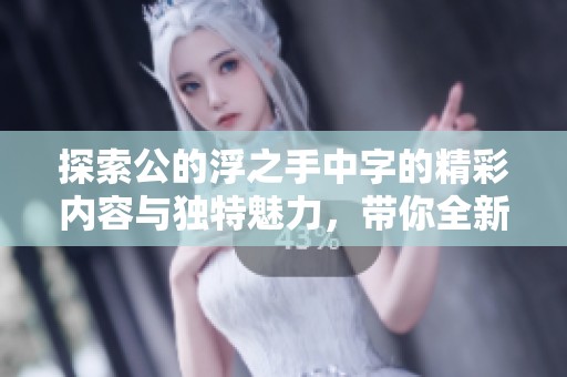 探索公的浮之手中字的精彩内容与独特魅力，带你全新体验故事世界