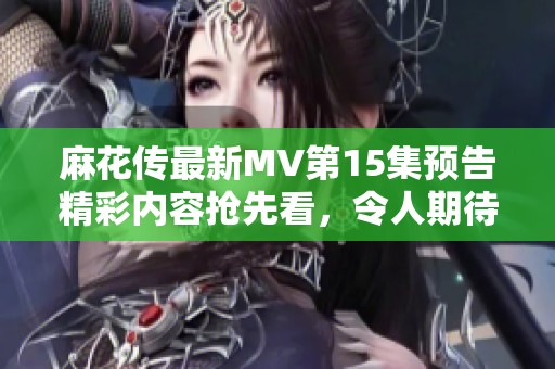 麻花传最新MV第15集预告精彩内容抢先看，令人期待的剧情揭晓