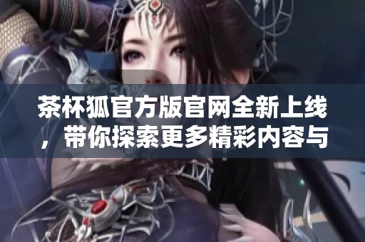 茶杯狐官方版官网全新上线，带你探索更多精彩内容与玩法