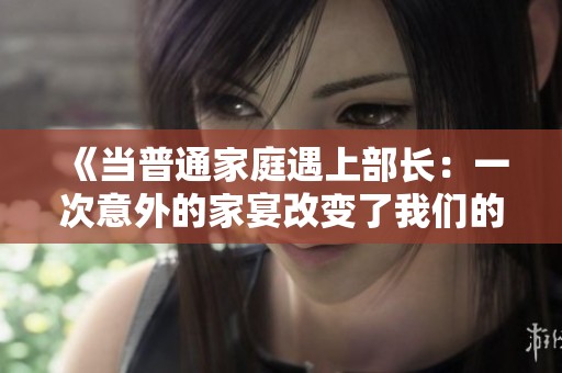《当普通家庭遇上部长：一次意外的家宴改变了我们的生活》