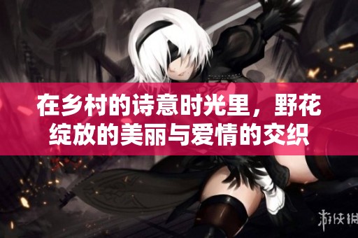 在乡村的诗意时光里，野花绽放的美丽与爱情的交织