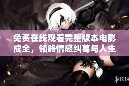 免费在线观看完整版本电影成全，领略情感纠葛与人生选择的精彩瞬间