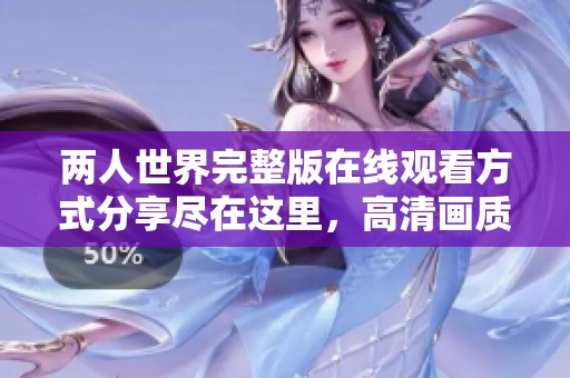 两人世界完整版在线观看方式分享尽在这里，高清画质等你来体验