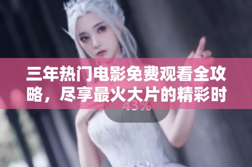 三年热门电影免费观看全攻略，尽享最火大片的精彩时刻