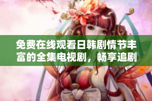 免费在线观看日韩剧情节丰富的全集电视剧，畅享追剧乐趣与感动