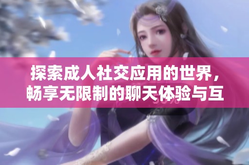 探索成人社交应用的世界，畅享无限制的聊天体验与互动乐趣