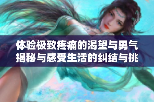 体验极致疼痛的渴望与勇气揭秘与感受生活的纠结与挑战