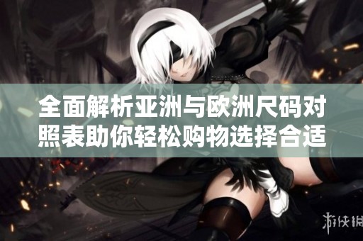 全面解析亚洲与欧洲尺码对照表助你轻松购物选择合适尺码