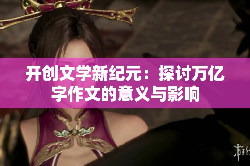 开创文学新纪元：探讨万亿字作文的意义与影响