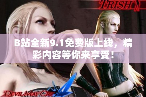 B站全新9.1免费版上线，精彩内容等你来享受！