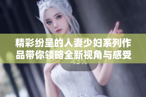 精彩纷呈的人妻少妇系列作品带你领略全新视角与感受