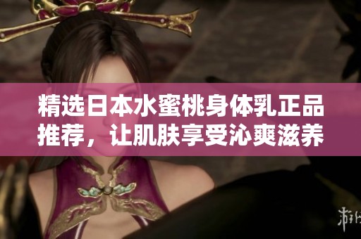 精选日本水蜜桃身体乳正品推荐，让肌肤享受沁爽滋养的极致体验