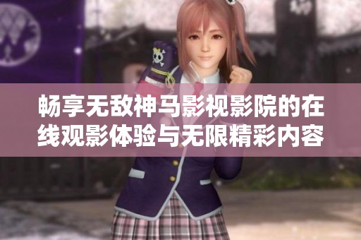 畅享无敌神马影视影院的在线观影体验与无限精彩内容