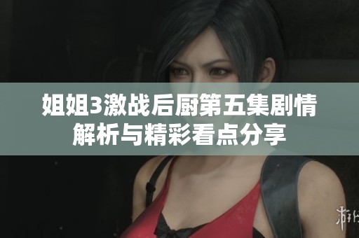 姐姐3激战后厨第五集剧情解析与精彩看点分享